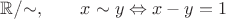 $\mathbb R$/\sim, \qquad x \sim y \Leftrightarrow x-y=1$