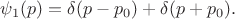 $\psi_1(p)=\delta(p-p_0)+\delta(p+p_0).$