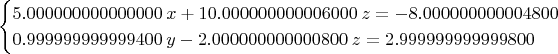 $$\begin{cases}
5.000000000000000\; x + 10.000000000006000\; z = -8.000000000004800 \\
0.999999999999400\; y - 2.000000000000800\; z = 2.999999999999800
\end{cases}$$