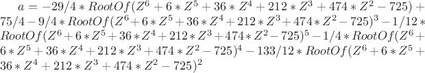 $a = -29/4*RootOf(Z^6+6*Z^5+36*Z^4+212*Z^3+474*Z^2-725)+75/4-9/4*RootOf(Z^6+6*Z^5+36*Z^4+212*Z^3+474*Z^2-725)^3-1/12*RootOf(Z^6+6*Z^5+36*Z^4+212*Z^3+474*Z^2-725)^5-1/4*RootOf(Z^6+6*Z^5+36*Z^4+212*Z^3+474*Z^2-725)^4-133/12*RootOf(Z^6+6*Z^5+36*Z^4+212*Z^3+474*Z^2-725)^2$