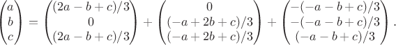 $$\begin{pmatrix}a\\b\\c\end{pmatrix}=\begin{pmatrix}(2a-b+c)/3\\0\\(2a-b+c)/3\end{pmatrix}+\begin{pmatrix}0\\(-a+2b+c)/3\\(-a+2b+c)/3\end{pmatrix}+\begin{pmatrix}-(-a-b+c)/3\\-(-a-b+c)/3\\(-a-b+c)/3\end{pmatrix}.$$