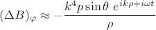 $$(\Delta B)_\varphi\approx-\frac{k^4p\sin\theta\ e^{ik\rho+i\omega t}}{\rho}$$