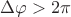 $\Delta \varphi>2\pi$