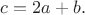 $\displaystyle c=2a+b.$