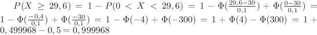 $P(X\geq 29,6)=1-P(0<X< 29,6)=1-\Phi(\frac{29,6-30}{0,1})+\Phi(\frac{0-30}{0,1})=1-\Phi(\frac{-0,4}{0,1})+\Phi(\frac{-30}{0,1})=1-\Phi(-4)+\Phi(-300)=1+\Phi(4)-\Phi(300)=1+0,499968-0,5=0,999968$