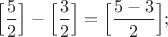 $\Big[\dfrac{5}{2} \Big]-\Big[\dfrac{3}{2} \Big]=\Big[\dfrac{5-3}{2} \Big];$