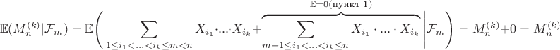 $$\mathbb{E}(M_n^{(k)} | \mathcal{F}_m) = \mathbb{E}\Bigg(\sum_{1 \leq i_1 < ... < i_k \leq m < n} X_{i_1} \cdot ... \cdot X_{i_k}+
\overbrace{\sum_{m + 1 \leq i_1 < ... < i_k \leq n} X_{i_1} \cdot ... \cdot X_{i_k}}^{\mathbb{E} = 0 (\text{пункт 1}) } \Bigg| \mathcal{F}_m \Bigg) = M_n^{(k)} + 0 = M_n^{(k)}$$ $$\mathbb{E}(M_n^{(k)} | \mathcal{F}_m) = \mathbb{E}\Bigg(\sum_{1 \leq i_1 < ... < i_k \leq m < n} X_{i_1} \cdot ... \cdot X_{i_k}+
\overbrace{\sum_{m + 1 \leq i_1 < ... < i_k \leq n} X_{i_1} \cdot ... \cdot X_{i_k}}^{\mathbb{E} = 0 (\text{пункт 1}) } \Bigg| \mathcal{F}_m \Bigg) = M_n^{(k)} + 0 = M_n^{(k)}$$