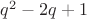 $q^2 - 2q + 1$