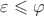 $\varepsilon \leqslant \varphi$