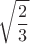 \[
\sqrt {\frac{2}
{3}} 
\]