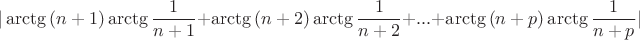 $$| \arctg{(n+1)}\arctg{\frac{1}{n+1}}+\arctg{(n+2)}\arctg{\frac{1}{n+2}}+...+\arctg{(n+p)}\arctg{\frac{1}{n+p}}|$$