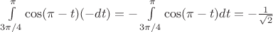 $\[\int\limits_{3\pi /4}^\pi  {\cos (\pi  - t)( - dt)}  = - \int\limits_{3\pi /4}^\pi  {\cos (\pi  - t)dt}  =  - \frac{1}{{\sqrt 2 }}\]$