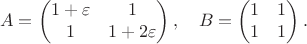 $$
A=\begin{pmatrix}1+\varepsilon &1\\1&1+2\varepsilon\end{pmatrix},\quad B=\begin{pmatrix}1&1\\1&1\end{pmatrix}.
$$