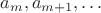$a_m, a_{m+1}, \dots$