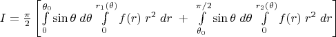 $I=\frac {\pi}2 \left[ \int\limits_0^{\theta_0} \sin\theta \; d\theta \int\limits_0^{r_1(\theta)} f(r)\; r^2 \;dr \; + \; \int\limits_{\theta_0}^{\pi/2} \sin\theta \; d\theta \int\limits_0^{r_2(\theta)} f(r)\; r^2 \;dr\right] $