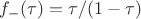 $f_{-}(\tau) = \tau / (1 - \tau)$