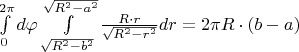 $\[\int\limits_0^{2\pi } {d\varphi } \int\limits_{\sqrt {{R^2} - {b^2}} }^{\sqrt {{R^2} - {a^2}} } {\frac{{R \cdot r}}
{{\sqrt {{R^2} - {r^2}} }}} dr = 2\pi R \cdot \left( {b - a} \right)\]$