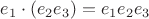 $e_1\cdot (e_2 e_3)= e_1e_2e_3$
