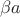 $\beta a$