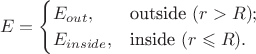 $$E=\begin{cases}
E_{out},&\text{outside } (r > R);\\
E_{inside},&\text{inside } (r\leqslant R).
\end{cases} $$