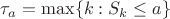 $\tau_a = \max \{k: S_k  \leq a\}$