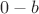 $0 - b$