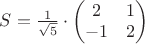 $S=\frac{1}{\sqrt{5}}\cdot \begin{pmatrix}
2&1\\
-1&2\\
\end{pmatrix}$