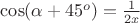 $\cos(\alpha+45^o)= \frac {1} {2x}$