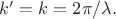 $k'=k=2\pi/\lambda.$ $k'=k=2\pi/\lambda.$