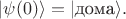 $|\psi(0)\rangle = |\text{дома}\rangle.$