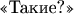 $\text{<<Такие?>>}$