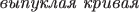 $\text{\it выпуклая кривая}$