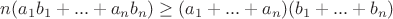 $ n(a_1b_1 + ... + a_nb_n) \geq (a_1 + ... + a_n)(b_1 + ... + b_n) $