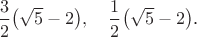 $\dfrac{3}{2} \big(\sqrt{5} - 2\big), \quad \dfrac{1}{2} \big(\sqrt{5} - 2\big)$.
