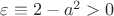 $\varepsilon\equiv 2-a^2>0$