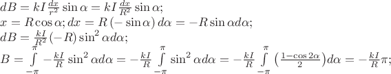 \[
\begin{array}{l}
 dB = kI\frac{{dx}}{{r^2 }}\sin \alpha  = kI\frac{{dx}}{{R^2 }}\sin \alpha ; \\ 
 x = R\cos \alpha ;dx = R\left( { - \sin \alpha } \right)d\alpha  =  - R\sin \alpha d\alpha ; \\ 
 dB = \frac{{kI}}{{R^2 }}( - R)\sin ^2 \alpha d\alpha ; \\ 
 B = \int\limits_{ - \pi }^\pi  { - \frac{{kI}}{R}} \sin ^2 \alpha d\alpha  =  - \frac{{kI}}{R}\int\limits_{ - \pi }^\pi  {\sin ^2 \alpha d\alpha }  =  - \frac{{kI}}{R}\int\limits_{ - \pi }^\pi  {\left( {\frac{{1 - \cos 2\alpha }}{2}} \right)} d\alpha  =  - \frac{{kI}}{R}\pi ; \\ 
 \end{array}
\]