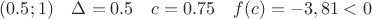 $(0.5;1)\quad  \Delta=0.5 \quad c=0.75\quad  f(c)= -3,81<0$