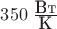 $350 \;\frac{\mbox{Вт}}{\mbox{К}}$