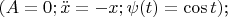 $( A = 0; \ddot x = -x; \psi (t) = \cos t)$;
