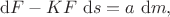 $$
\mathrm dF - K F \ \mathrm d s = a \ \mathrm dm,
$$