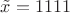 $\tilde{x} = 1111$