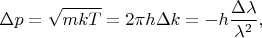 $\displaystyle{\Delta p = \sqrt{mkT} = 2\pi h \Delta k = - h\frac{\Delta\lambda}{\lambda^2},}$