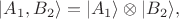 $| A_1, B_2 \rangle=| A_1 \rangle\otimes| B_2 \rangle,$