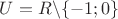 $U=R\backslash\{-1;0\}$