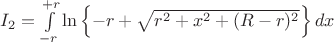 $I_2=\int\limits_{-r}^{+r}\ln\left\lbrace-r+\sqrt{r^2+x^2+(R-r)^2}\right\rbrace dx$