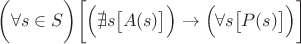 $\biggl(\forall s \in S\biggr)\biggl[\Bigr(\nexists s\bigl[A(s)\bigr]\Bigr) \to \Bigl(\forall s \bigl[P(s)\bigr]\Bigr)\biggr]$