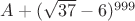 $A+(\sqrt{37}-6)^{999}$