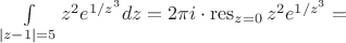 $\int\limits_{|z-1|=5}z^2 e^{1/z^3}dz=2\pi i\cdot \operatorname{res}\limits_{z=0}z^2 e^{1/z^3}= $