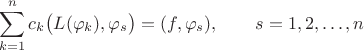 $$
\sum_{k = 1}^{n}{c_k \big(L(\varphi_k), \varphi_s \big)} = (f, \varphi_s), \qquad s = 1, 2, \ldots, n
$$