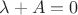 $\lambda+A=0$ $\lambda+A=0$